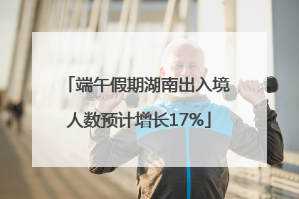 端午假期湖南出入境人数预计增长17%