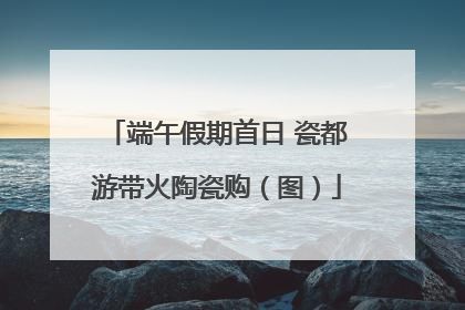 端午假期首日 瓷都游带火陶瓷购（图）
