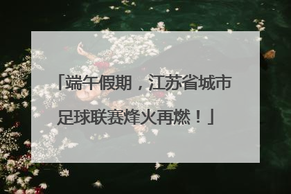 端午假期，江苏省城市足球联赛烽火再燃！