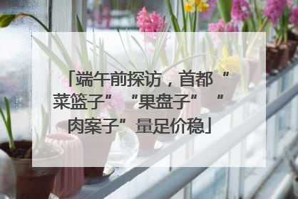 端午前探访，首都“菜篮子”“果盘子”“肉案子”量足价稳