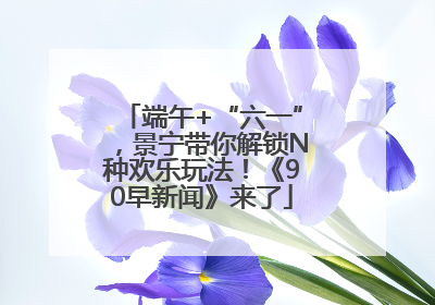 端午+“六一”，景宁带你解锁N种欢乐玩法！《90早新闻》来了