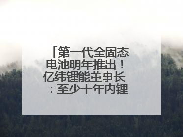 第一代全固态电池明年推出！亿纬锂能董事长：至少十年内锂电池仍是主流