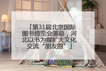 第31届北京国际图书博览会落幕，河北以书为媒扩大文化交流“朋友圈”
