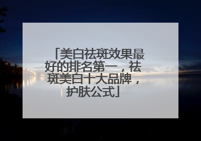 美白祛斑效果最好的排名第一，祛斑美白十大品牌，护肤公式