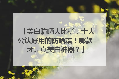 美白防晒大比拼，十大公认好用的防晒霜！哪款才是真美白神器？
