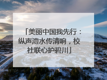 美丽中国我先行：纵声澧水传清响，校社联心护碧川