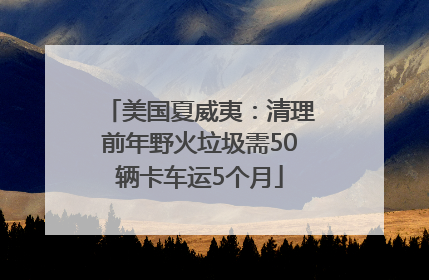 美国夏威夷：清理前年野火垃圾需50辆卡车运5个月