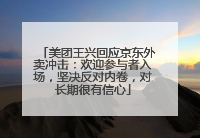美团王兴回应京东外卖冲击：欢迎参与者入场，坚决反对内卷，对长期很有信心