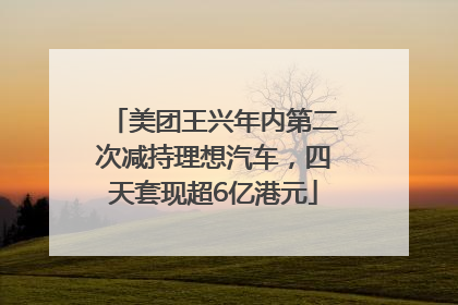 美团王兴年内第二次减持理想汽车，四天套现超6亿港元