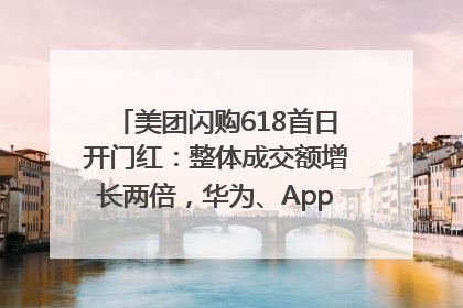 美团闪购618首日开门红：整体成交额增长两倍，华为、Apple、沃尔玛等近800个品牌翻倍增长