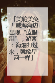 美轮美奂！威海海边出现“蓝眼泪”，游客：海浪打过来，就像星河一样