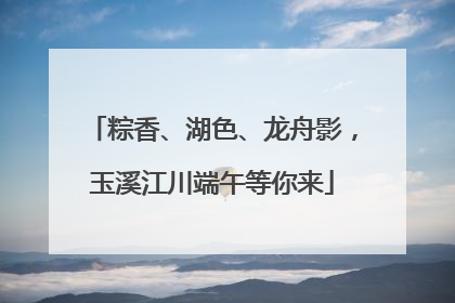 粽香、湖色、龙舟影，玉溪江川端午等你来
