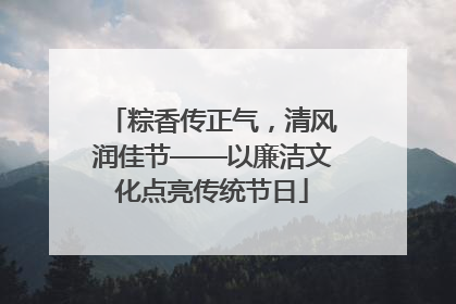 粽香传正气，清风润佳节——以廉洁文化点亮传统节日