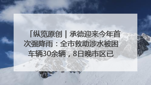 纵览原创｜承德迎来今年首次强降雨：全市救助涉水被困车辆30余辆，8日晚市区已无积水路段，交通恢复畅通