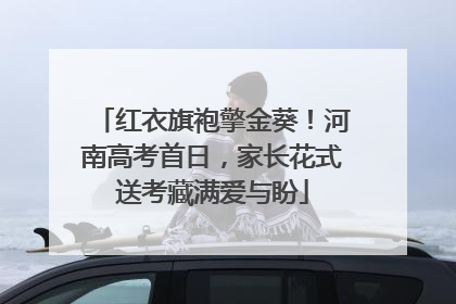 红衣旗袍擎金葵！河南高考首日，家长花式送考藏满爱与盼