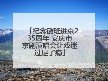 纪念徽班进京235周年 安庆市京剧演唱会让戏迷过足了瘾