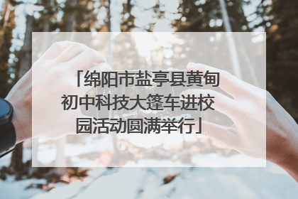 绵阳市盐亭县黄甸初中科技大篷车进校园活动圆满举行
