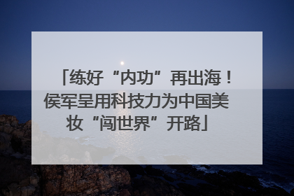 练好“内功”再出海！侯军呈用科技力为中国美妆“闯世界”开路
