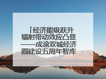 经济能级跃升 辐射带动效应凸显——成渝双城经济圈建设五周年智库成果重磅发布