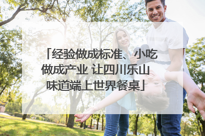 经验做成标准、小吃做成产业 让四川乐山味道端上世界餐桌
