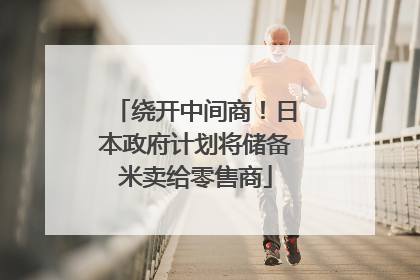 绕开中间商！日本政府计划将储备米卖给零售商