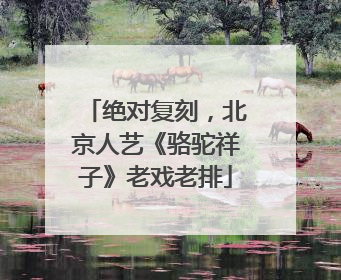 绝对复刻，北京人艺《骆驼祥子》老戏老排