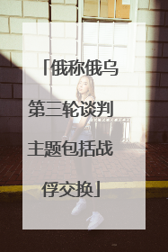 俄称俄乌第三轮谈判主题包括战俘交换