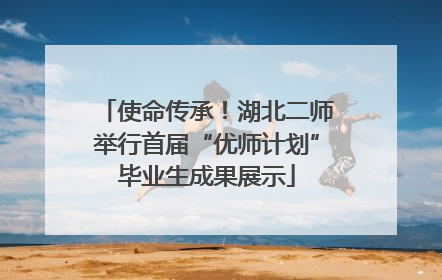 使命传承！湖北二师举行首届“优师计划”毕业生成果展示