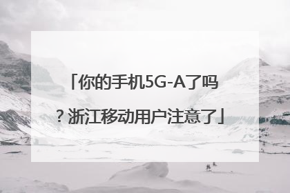 你的手机5G-A了吗？浙江移动用户注意了