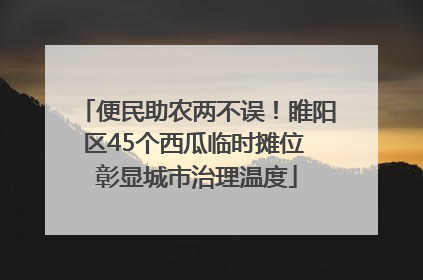 便民助农两不误！睢阳区45个西瓜临时摊位 彰显城市治理温度