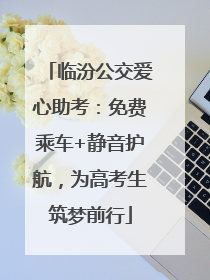 临汾公交爱心助考：免费乘车+静音护航，为高考生筑梦前行