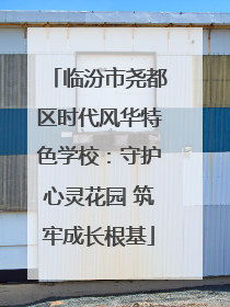 临汾市尧都区时代风华特色学校：守护心灵花园 筑牢成长根基