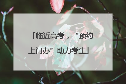 临近高考，“预约上门办”助力考生