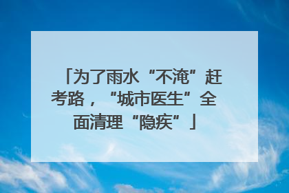 为了雨水“不淹”赶考路，“城市医生”全面清理“隐疾”