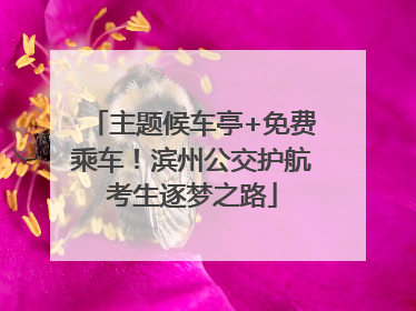 主题候车亭+免费乘车！滨州公交护航考生逐梦之路