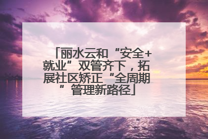 丽水云和“安全+就业”双管齐下，拓展社区矫正“全周期”管理新路径