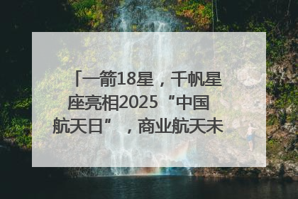 一箭18星，千帆星座亮相2025“中国航天日”，商业航天未来如何改变人类生活？｜海上生明月