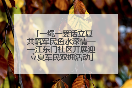 一绳一篓话立夏 共筑军民鱼水深情——江东门社区开展迎立夏军民双拥活动