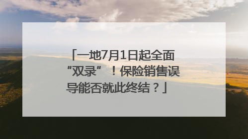 一地7月1日起全面“双录”！保险销售误导能否就此终结？