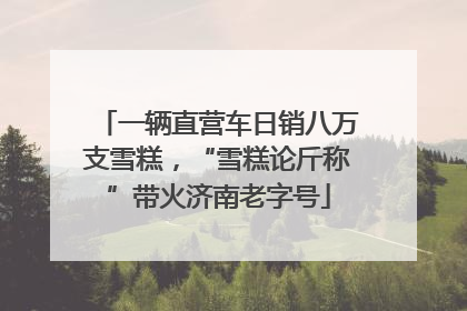一辆直营车日销八万支雪糕，“雪糕论斤称”带火济南老字号