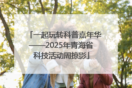 一起玩转科普嘉年华——2025年青海省科技活动周掠影