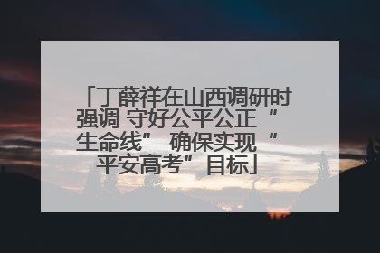 丁薛祥在山西调研时强调 守好公平公正“生命线” 确保实现“平安高考”目标