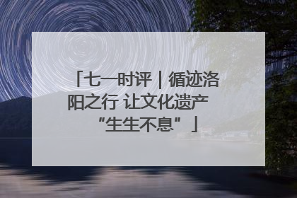 七一时评｜循迹洛阳之行 让文化遗产“生生不息”