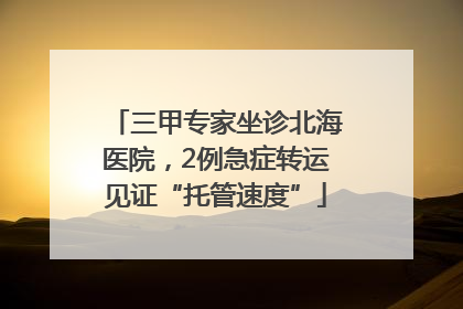 三甲专家坐诊北海医院，2例急症转运见证“托管速度”