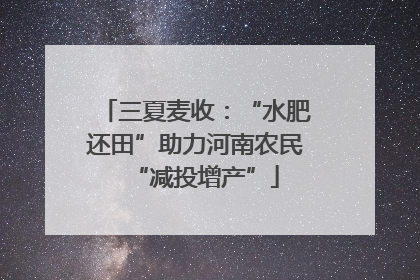 三夏麦收：“水肥还田”助力河南农民“减投增产”