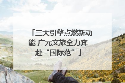 三大引擎点燃新动能 广元文旅全力奔赴“国际范”