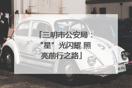 三明市公安局：“星”光闪耀 照亮前行之路