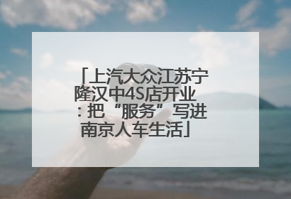 上汽大众江苏宁隆汉中4S店开业：把“服务”写进南京人车生活