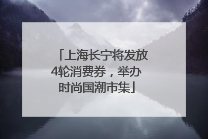 上海长宁将发放4轮消费券，举办时尚国潮市集