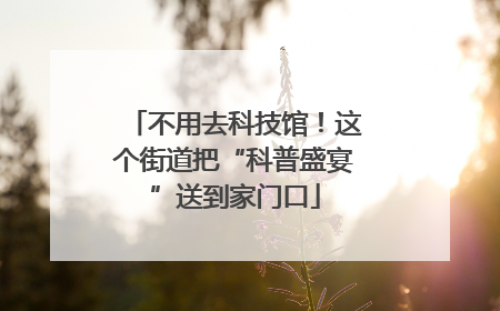 不用去科技馆！这个街道把“科普盛宴”送到家门口